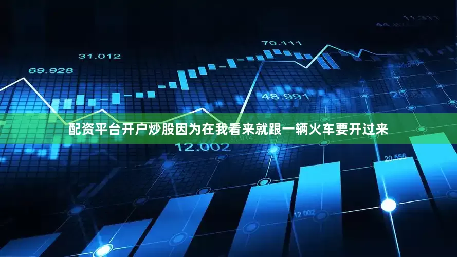 配资平台开户炒股因为在我看来就跟一辆火车要开过来