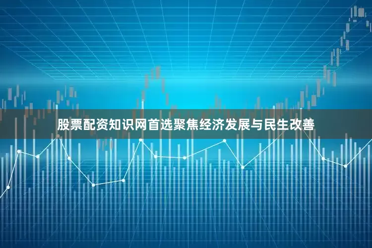 股票配资知识网首选聚焦经济发展与民生改善