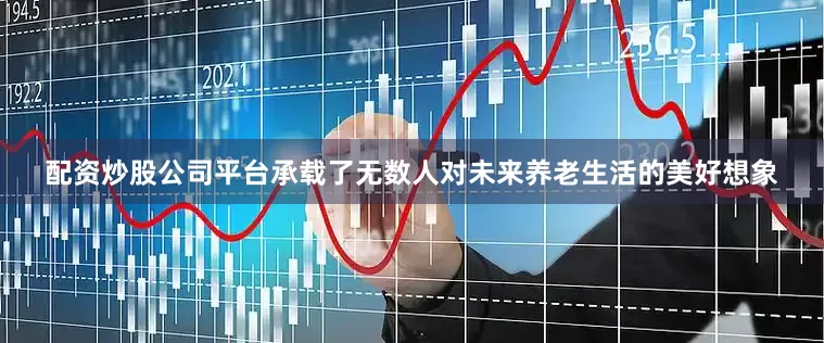 配资炒股公司平台承载了无数人对未来养老生活的美好想象