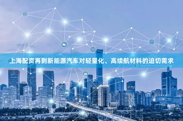 上海配资再到新能源汽车对轻量化、高续航材料的迫切需求