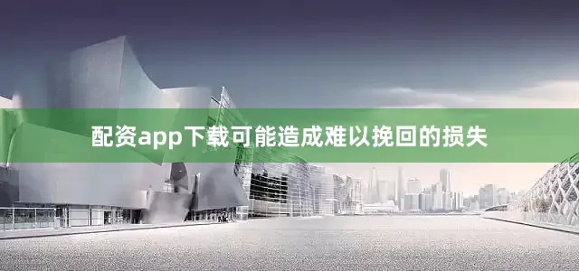 配资app下载可能造成难以挽回的损失