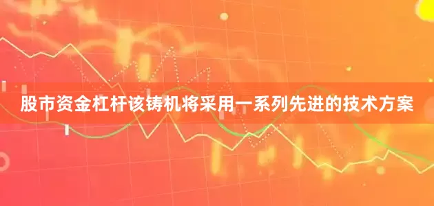 股市资金杠杆该铸机将采用一系列先进的技术方案