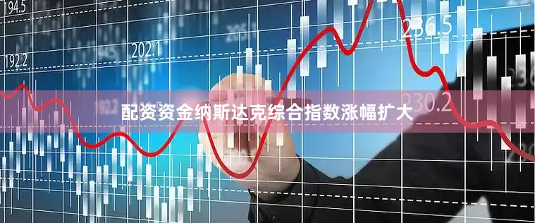 配资资金纳斯达克综合指数涨幅扩大