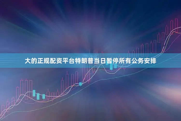 大的正规配资平台特朗普当日暂停所有公务安排