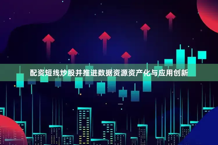配资短线炒股并推进数据资源资产化与应用创新
