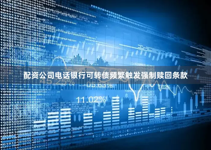 配资公司电话银行可转债频繁触发强制赎回条款