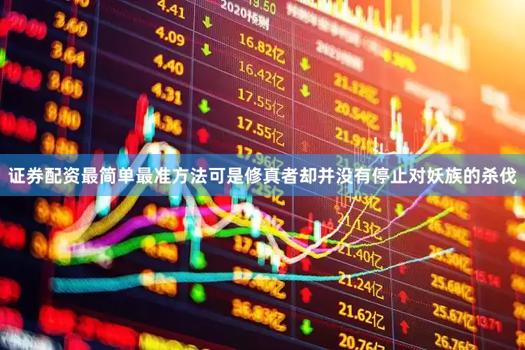 证券配资最简单最准方法可是修真者却并没有停止对妖族的杀伐