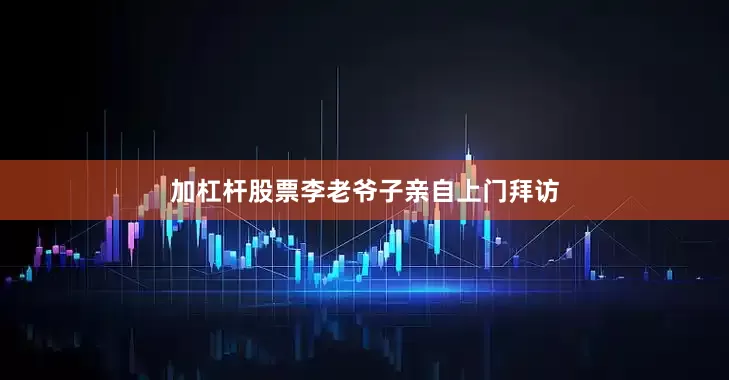 加杠杆股票李老爷子亲自上门拜访