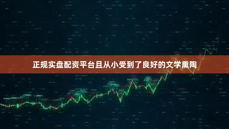 正规实盘配资平台且从小受到了良好的文学熏陶
