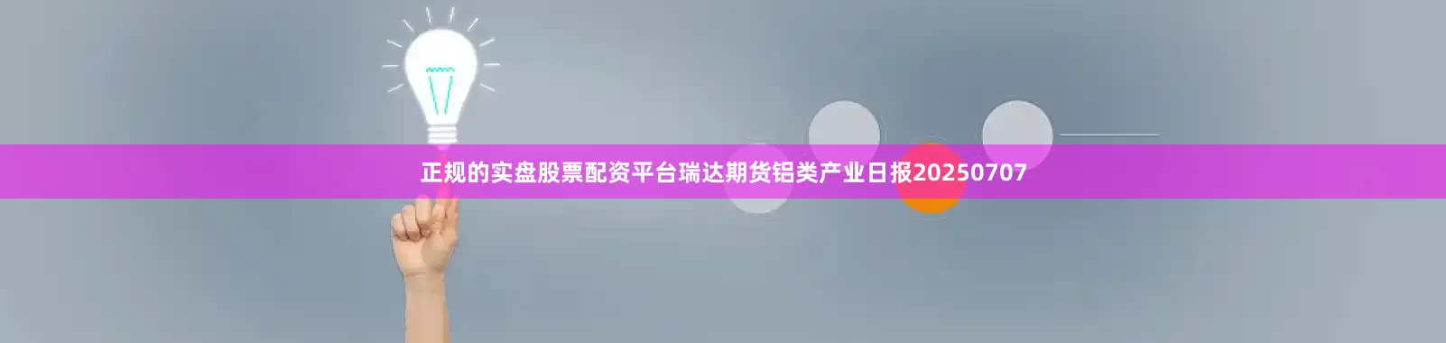 正规的实盘股票配资平台瑞达期货铝类产业日报20250707