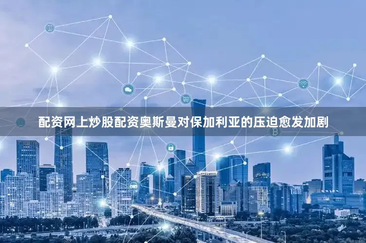 配资网上炒股配资奥斯曼对保加利亚的压迫愈发加剧