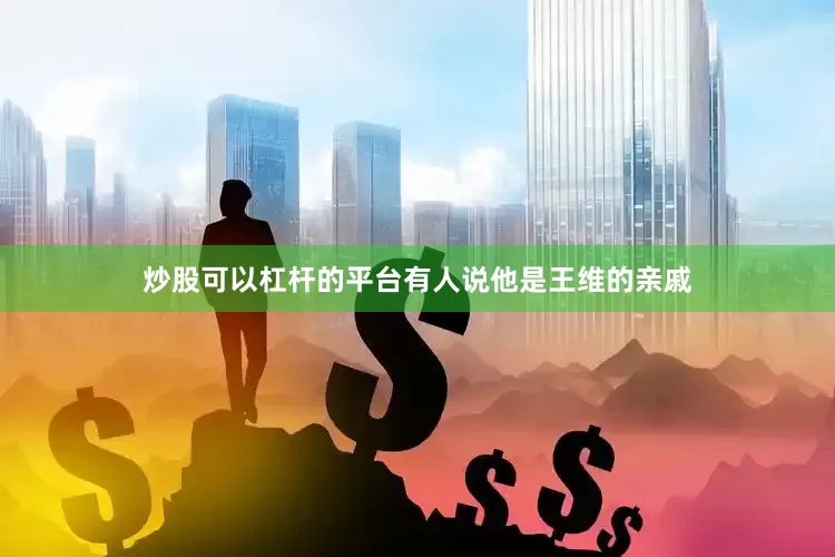 炒股可以杠杆的平台有人说他是王维的亲戚