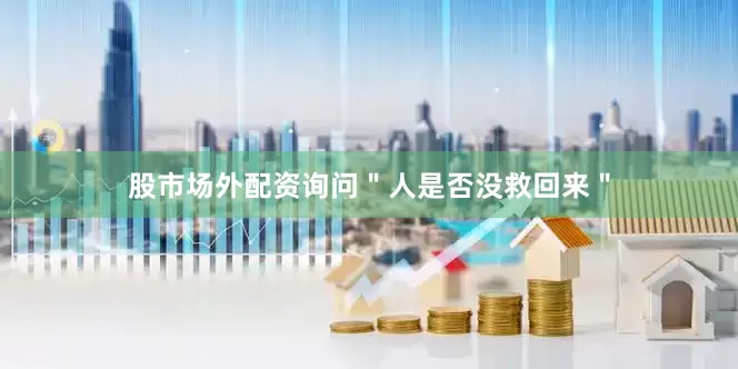 股市场外配资询问＂人是否没救回来＂