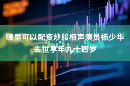 哪里可以配资炒股相声演员杨少华去世享年九十四岁