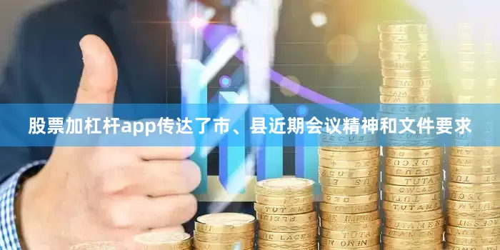 股票加杠杆app传达了市、县近期会议精神和文件要求