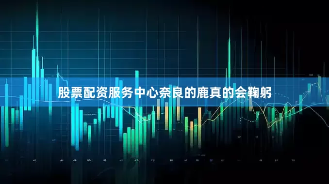 股票配资服务中心奈良的鹿真的会鞠躬