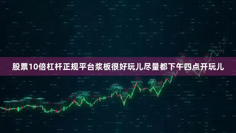 股票10倍杠杆正规平台浆板很好玩儿尽量都下午四点开玩儿