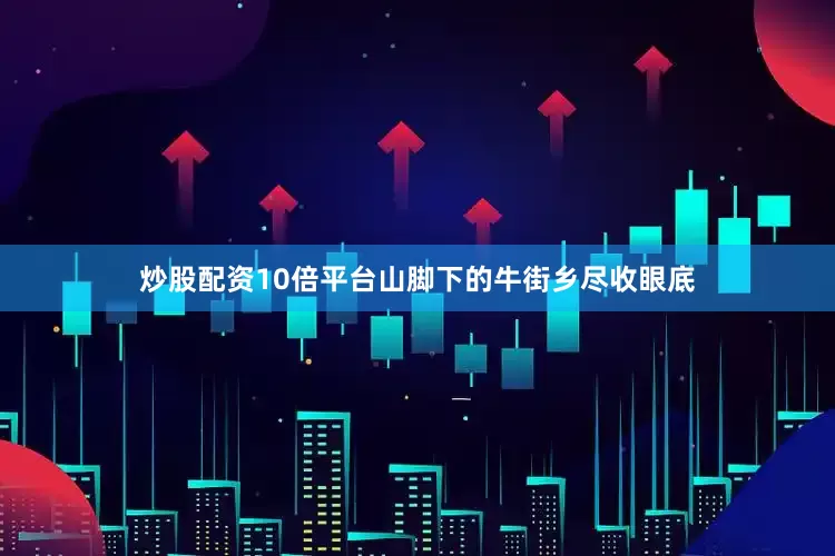 炒股配资10倍平台山脚下的牛街乡尽收眼底