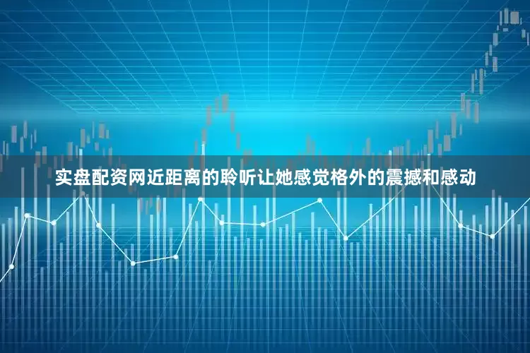 实盘配资网近距离的聆听让她感觉格外的震撼和感动