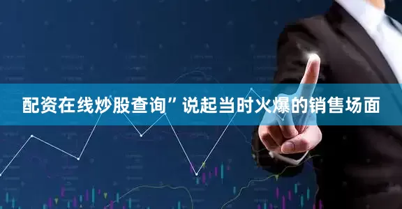 配资在线炒股查询”说起当时火爆的销售场面