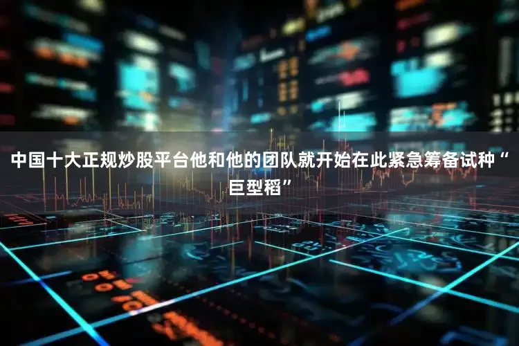 中国十大正规炒股平台他和他的团队就开始在此紧急筹备试种“巨型稻”