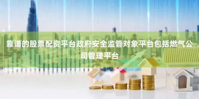 靠谱的股票配资平台政府安全监管对象平台包括燃气公司管理平台
