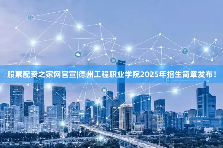 股票配资之家网官宣|德州工程职业学院2025年招生简章发布！