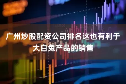 广州炒股配资公司排名这也有利于大白兔产品的销售