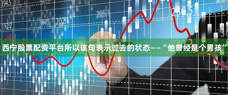 西宁股票配资平台所以该句表示过去的状态——“他曾经是个男孩”