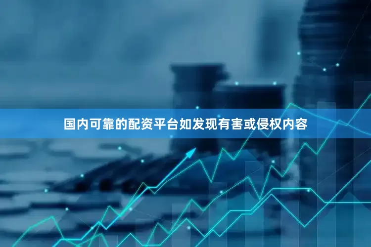 国内可靠的配资平台如发现有害或侵权内容