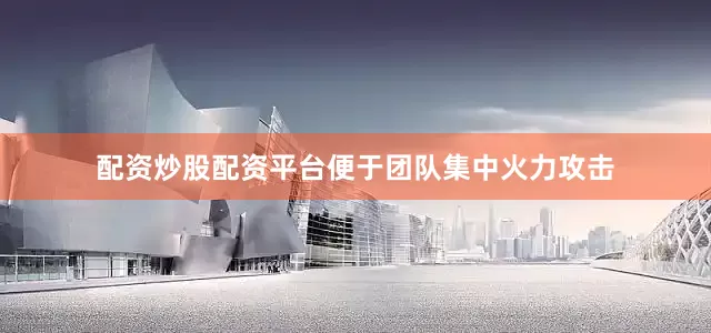 配资炒股配资平台便于团队集中火力攻击