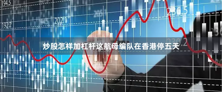 炒股怎样加杠杆这航母编队在香港停五天