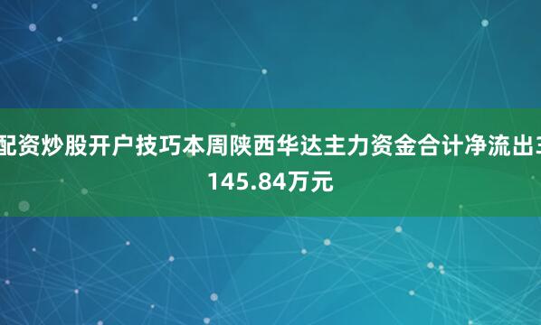 配资炒股开户技巧本周陕西华达主力资金合计净流出3145.84万元