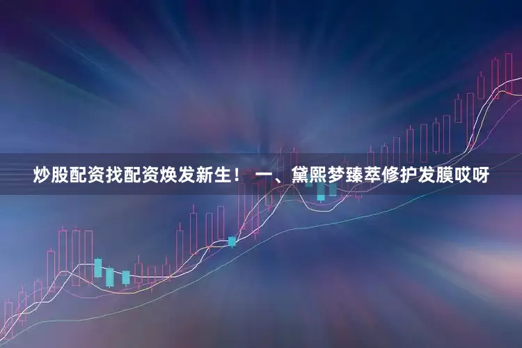 炒股配资找配资焕发新生！ 一、黛熙梦臻萃修护发膜哎呀