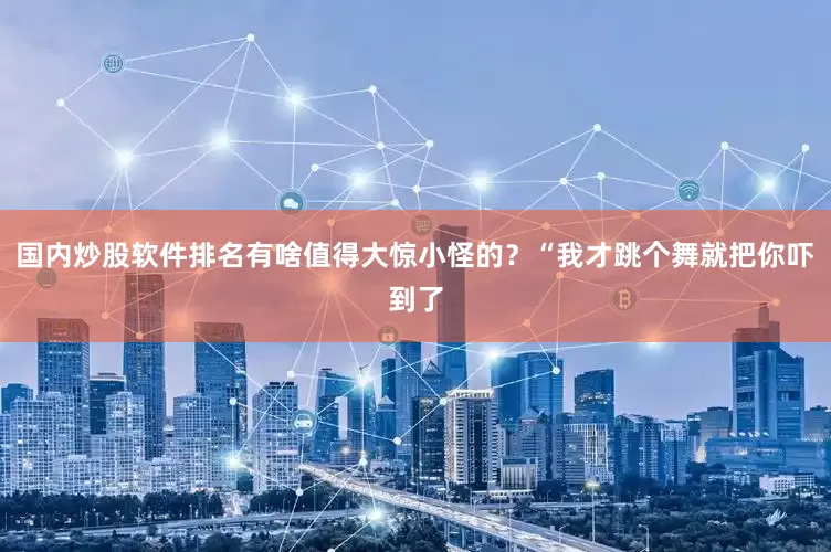 国内炒股软件排名有啥值得大惊小怪的？“我才跳个舞就把你吓到了