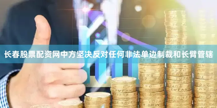 长春股票配资网中方坚决反对任何非法单边制裁和长臂管辖