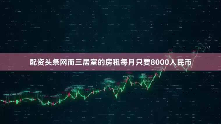 配资头条网而三居室的房租每月只要8000人民币