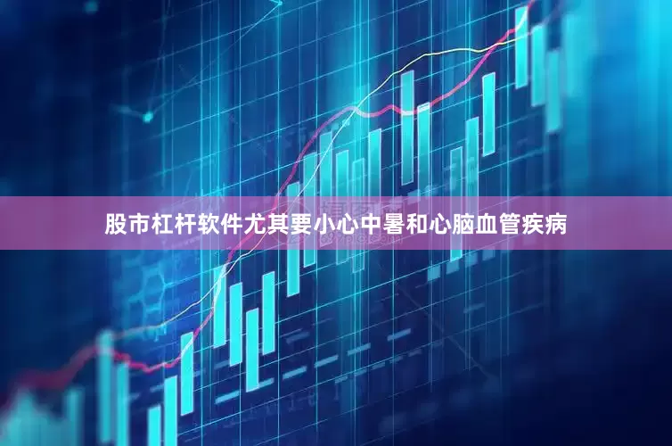 股市杠杆软件尤其要小心中暑和心脑血管疾病