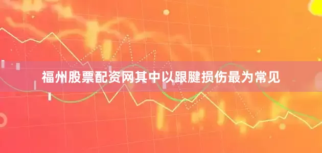 福州股票配资网其中以跟腱损伤最为常见