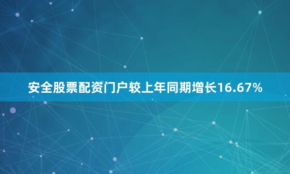 安全股票配资门户较上年同期增长16.67%