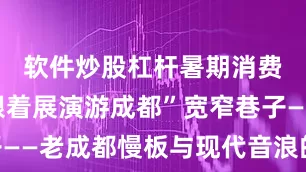 软件炒股杠杆暑期消费季㊴“跟着展演游成都”宽窄巷子——老成都慢板与现代音浪的时空叠奏
