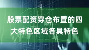 股票配资穿仓布置的四大特色区域各具特色