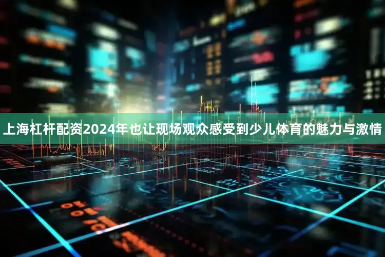 上海杠杆配资2024年也让现场观众感受到少儿体育的魅力与激情