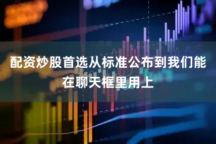 配资炒股首选从标准公布到我们能在聊天框里用上