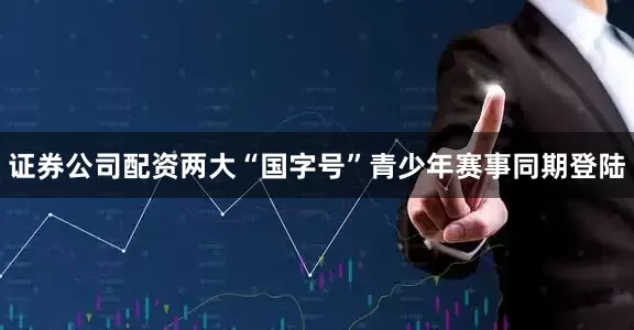 证券公司配资两大“国字号”青少年赛事同期登陆