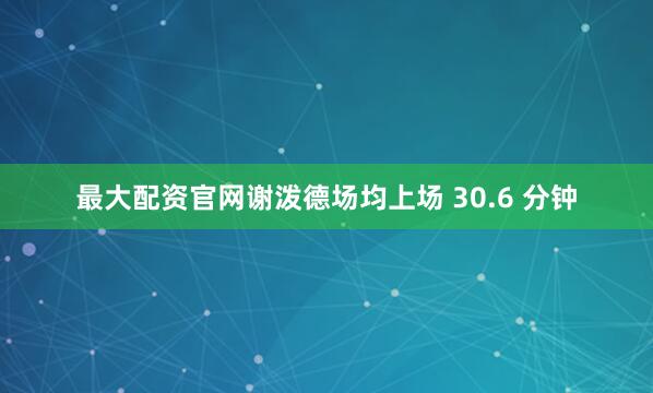 最大配资官网谢泼德场均上场 30.6 分钟