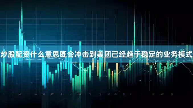 炒股配资什么意思既会冲击到美团已经趋于稳定的业务模式