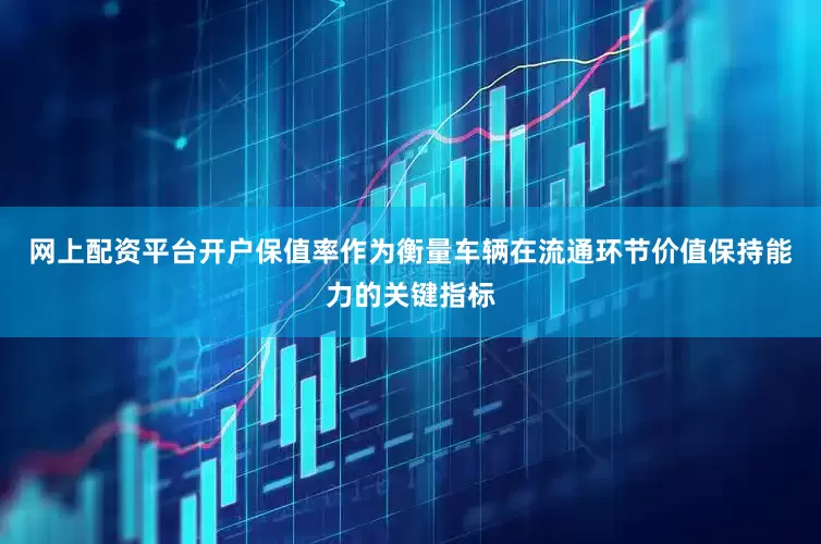 网上配资平台开户保值率作为衡量车辆在流通环节价值保持能力的关键指标