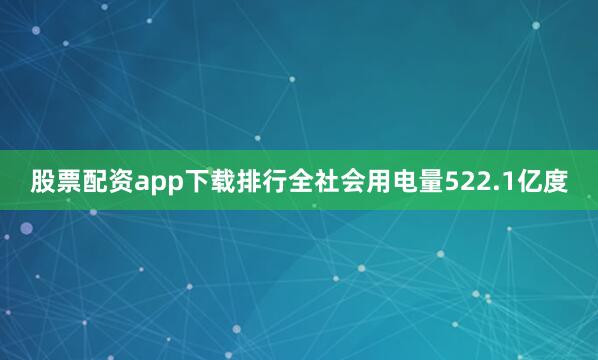 股票配资app下载排行全社会用电量522.1亿度