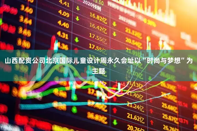 山西配资公司北京国际儿童设计周永久会址以“时尚与梦想”为主题